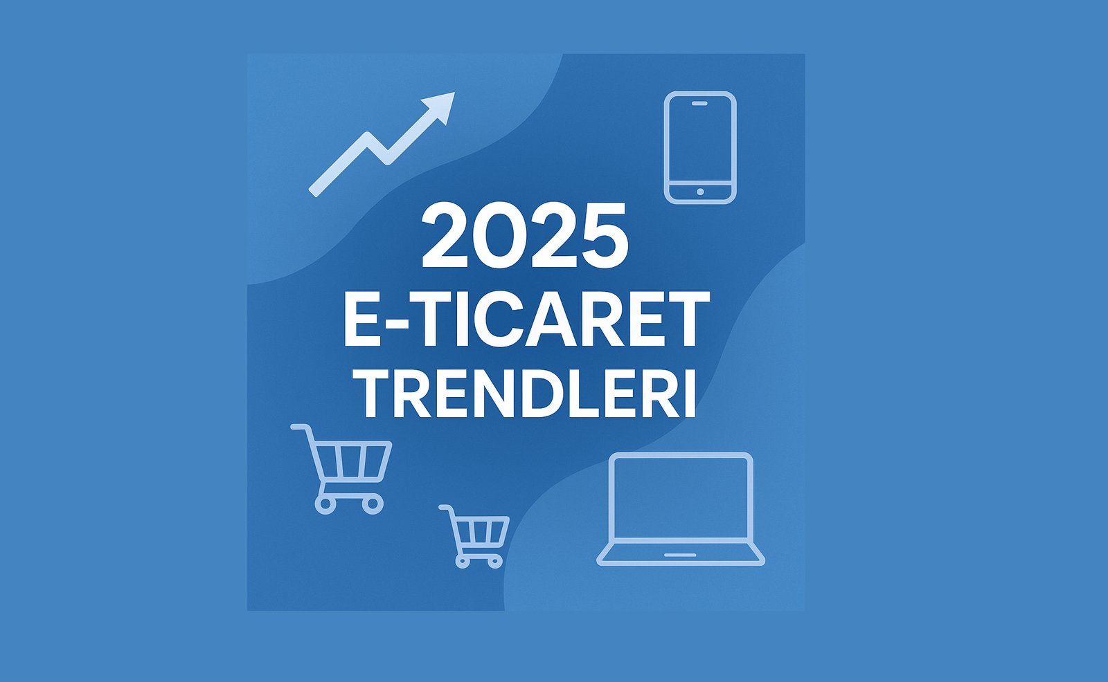 2025 Yılında E-Ticarette Başarı Getirecek 5 Trend