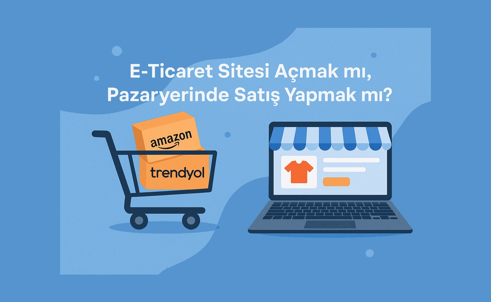 E-Ticaret Sitesi Açmak mı, Pazaryerinde Satış Yapmak mı?